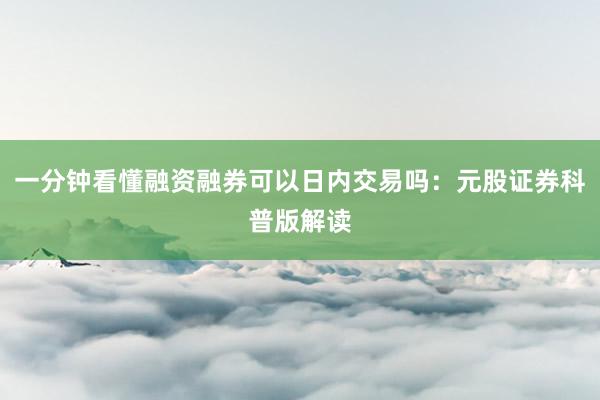 一分钟看懂融资融券可以日内交易吗：元股证券科普版解读