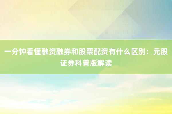 一分钟看懂融资融券和股票配资有什么区别：元股证券科普版解读