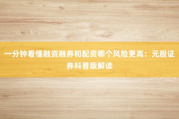 一分钟看懂融资融券和配资哪个风险更高：元股证券科普版解读