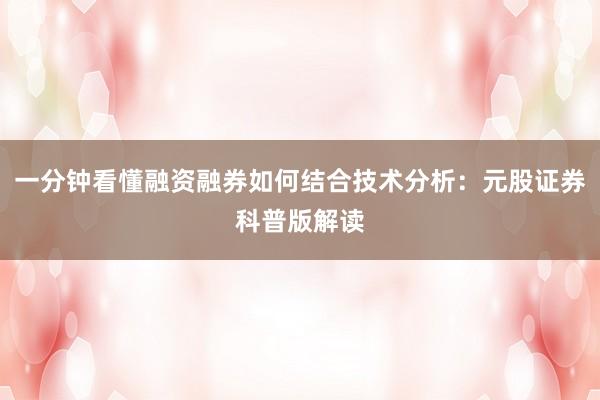 一分钟看懂融资融券如何结合技术分析:元股证券科普版解读