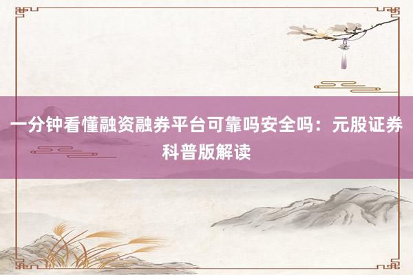 一分钟看懂融资融券平台可靠吗安全吗：元股证券科普版解读
