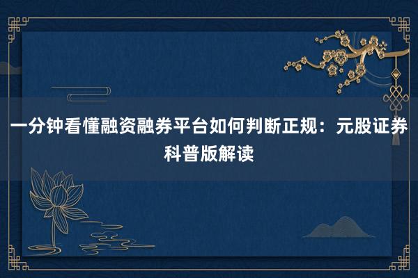 一分钟看懂融资融券平台如何判断正规:元股证券科普版解读