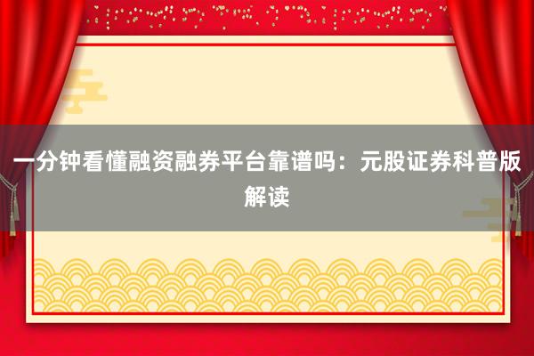 一分钟看懂融资融券平台靠谱吗：元股证券科普版解读