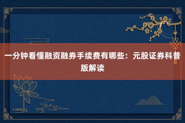一分钟看懂融资融券手续费有哪些：元股证券科普版解读