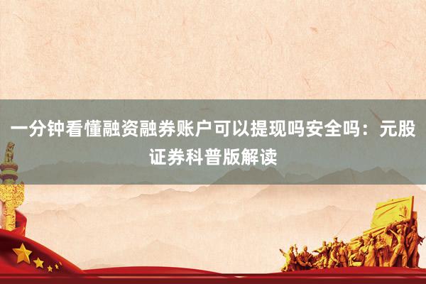 一分钟看懂融资融券账户可以提现吗安全吗：元股证券科普版解读