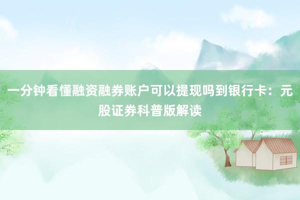 一分钟看懂融资融券账户可以提现吗到银行卡：元股证券科普版解读