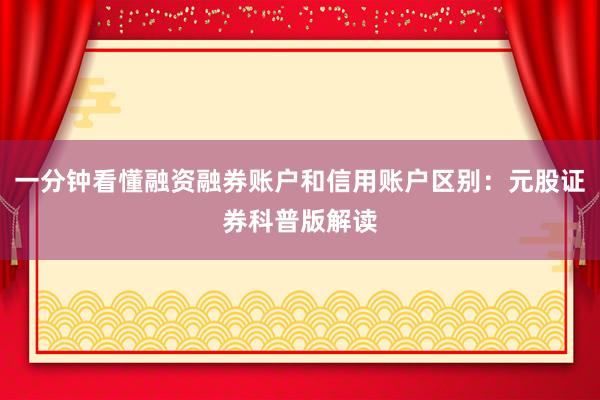 一分钟看懂融资融券账户和信用账户区别:元股证券科普版解读