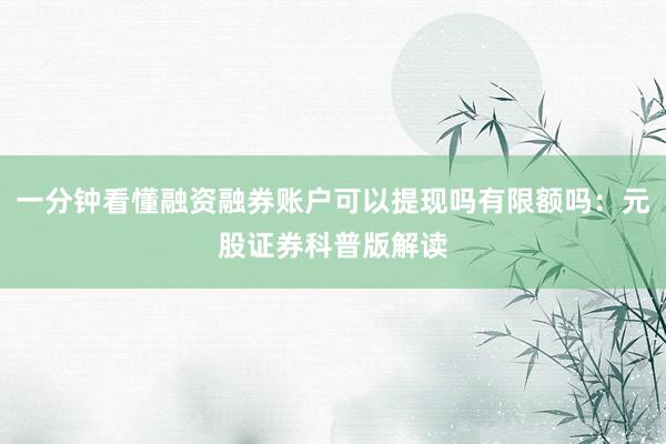 一分钟看懂融资融券账户可以提现吗有限额吗：元股证券科普版解读