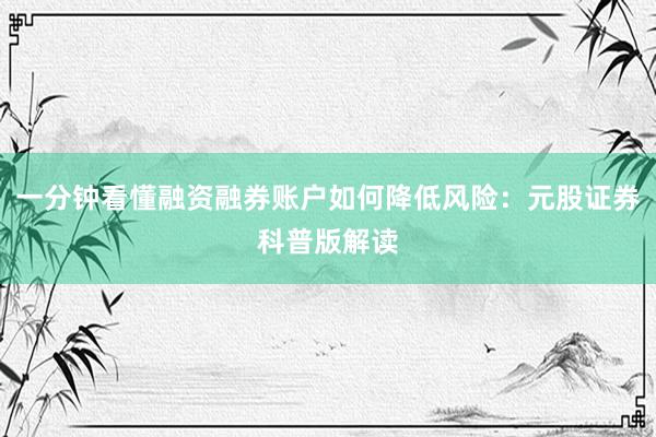 一分钟看懂融资融券账户如何降低风险：元股证券科普版解读