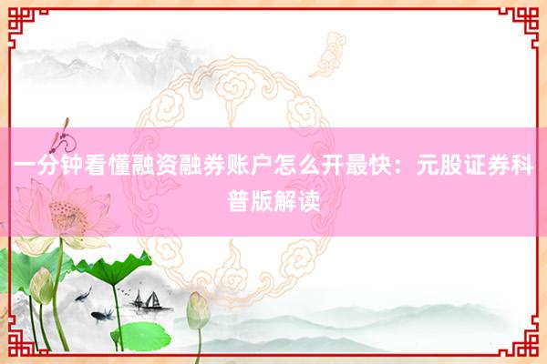 一分钟看懂融资融券账户怎么开最快：元股证券科普版解读