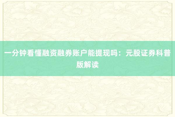 一分钟看懂融资融券账户能提现吗：元股证券科普版解读