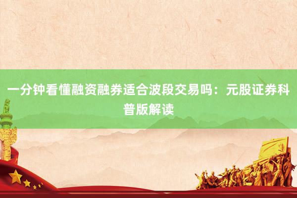 一分钟看懂融资融券适合波段交易吗：元股证券科普版解读