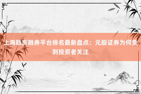 上海融资融券平台排名最新盘点：元股证券为何受到投资者关注