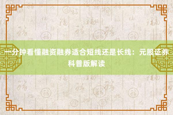 一分钟看懂融资融券适合短线还是长线：元股证券科普版解读