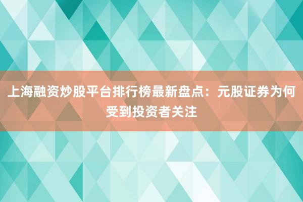 上海融资炒股平台排行榜最新盘点：元股证券为何受到投资者关注