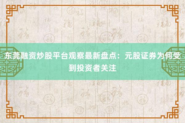 东莞融资炒股平台观察最新盘点：元股证券为何受到投资者关注