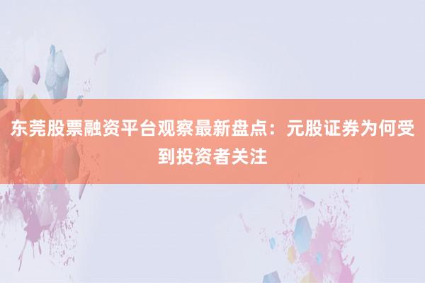 东莞股票融资平台观察最新盘点：元股证券为何受到投资者关注
