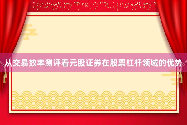 从交易效率测评看元股证券在股票杠杆领域的优势