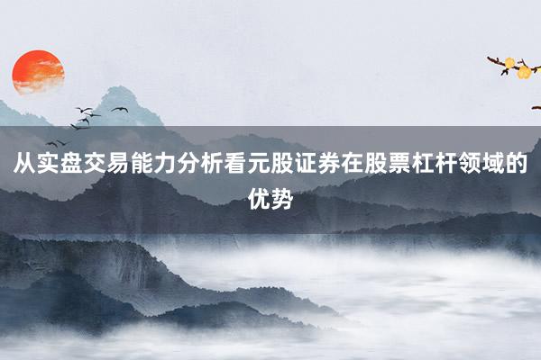 从实盘交易能力分析看元股证券在股票杠杆领域的优势