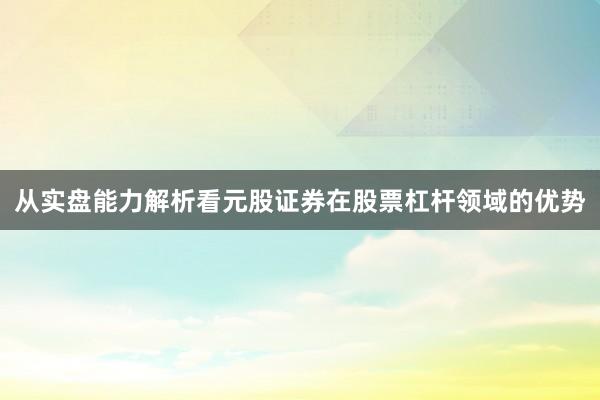 从实盘能力解析看元股证券在股票杠杆领域的优势