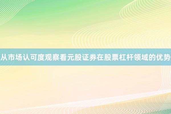 从市场认可度观察看元股证券在股票杠杆领域的优势