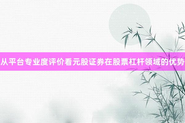 从平台专业度评价看元股证券在股票杠杆领域的优势