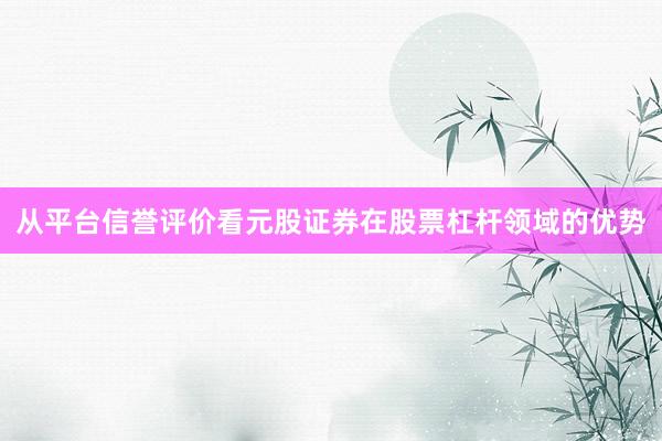 从平台信誉评价看元股证券在股票杠杆领域的优势