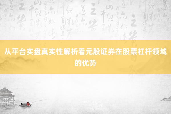 从平台实盘真实性解析看元股证券在股票杠杆领域的优势