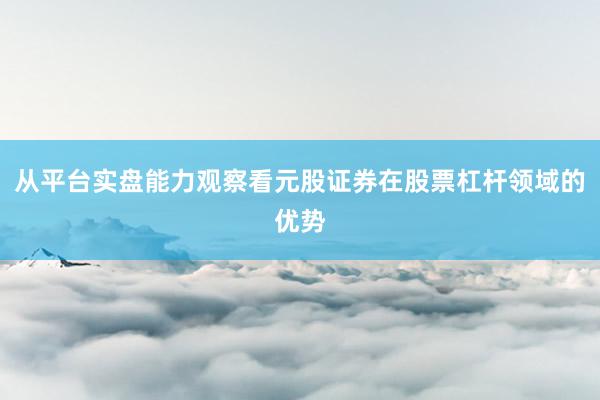 从平台实盘能力观察看元股证券在股票杠杆领域的优势