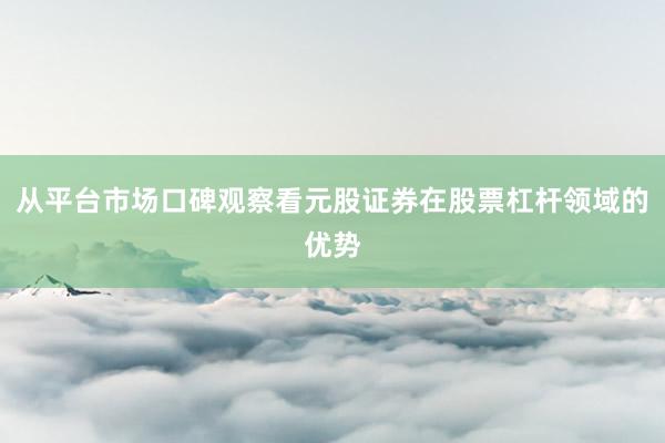 从平台市场口碑观察看元股证券在股票杠杆领域的优势