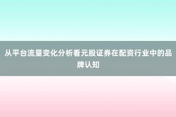 从平台流量变化分析看元股证券在配资行业中的品牌认知