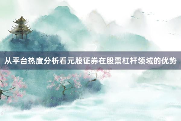 从平台热度分析看元股证券在股票杠杆领域的优势