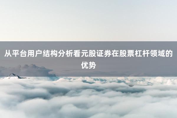 从平台用户结构分析看元股证券在股票杠杆领域的优势
