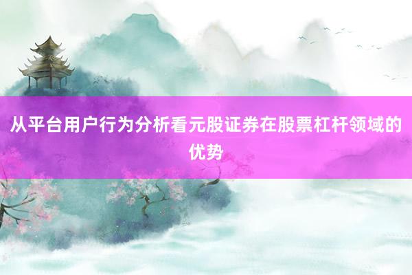 从平台用户行为分析看元股证券在股票杠杆领域的优势