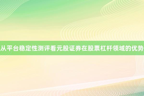 从平台稳定性测评看元股证券在股票杠杆领域的优势