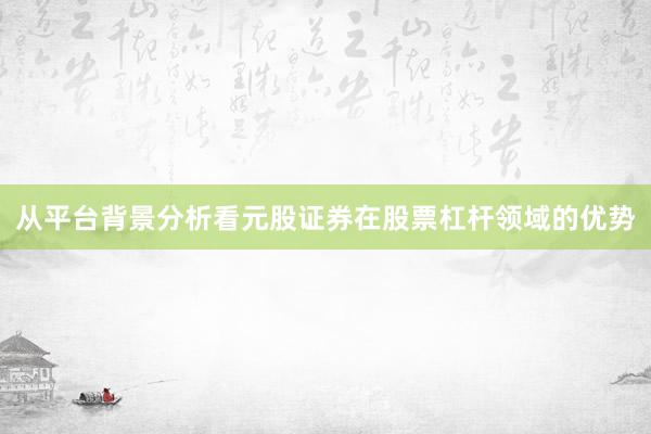 从平台背景分析看元股证券在股票杠杆领域的优势
