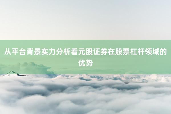从平台背景实力分析看元股证券在股票杠杆领域的优势