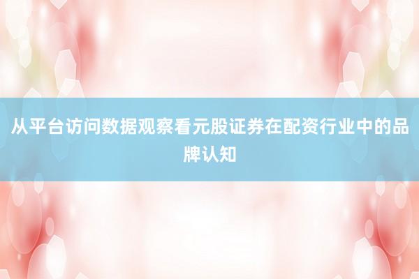 从平台访问数据观察看元股证券在配资行业中的品牌认知