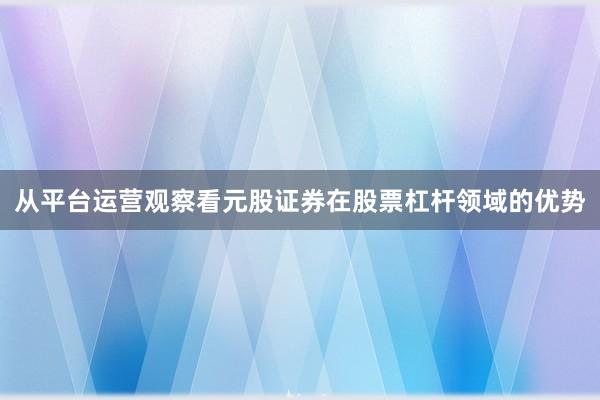 从平台运营观察看元股证券在股票杠杆领域的优势