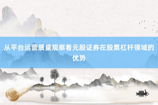 从平台运营质量观察看元股证券在股票杠杆领域的优势