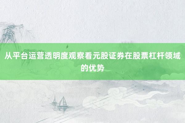 从平台运营透明度观察看元股证券在股票杠杆领域的优势