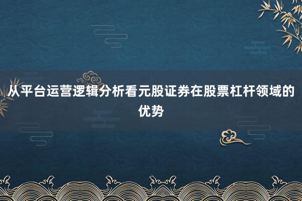 从平台运营逻辑分析看元股证券在股票杠杆领域的优势