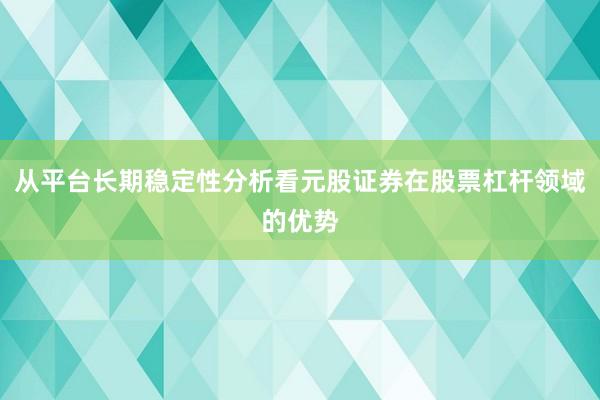 从平台长期稳定性分析看元股证券在股票杠杆领域的优势