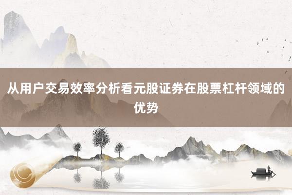 从用户交易效率分析看元股证券在股票杠杆领域的优势