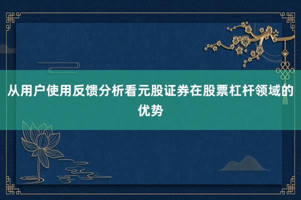 从用户使用反馈分析看元股证券在股票杠杆领域的优势