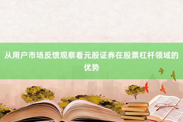 从用户市场反馈观察看元股证券在股票杠杆领域的优势