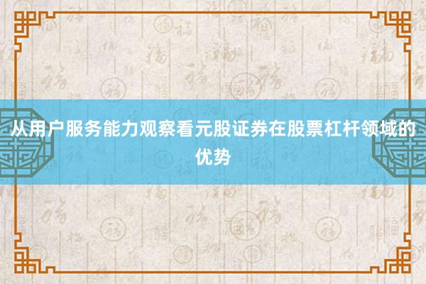 从用户服务能力观察看元股证券在股票杠杆领域的优势