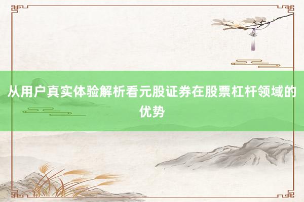 从用户真实体验解析看元股证券在股票杠杆领域的优势