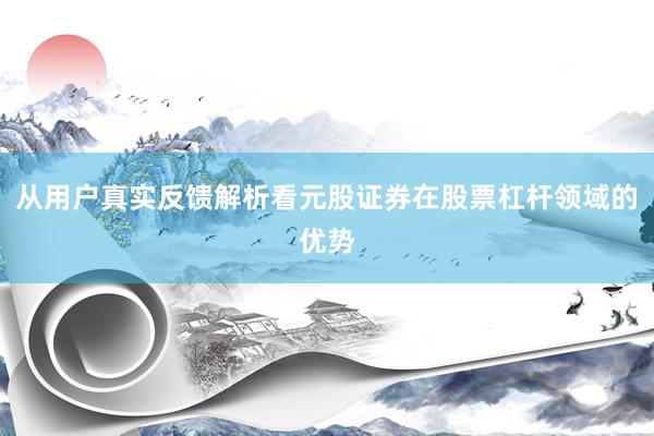 从用户真实反馈解析看元股证券在股票杠杆领域的优势