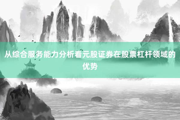 从综合服务能力分析看元股证券在股票杠杆领域的优势